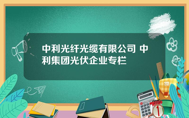 中利光纤光缆有限公司 中利集团光伏企业专栏